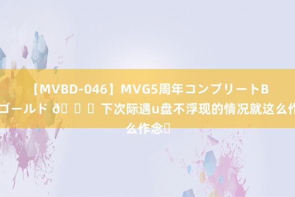 【MVBD-046】MVG5周年コンプリートBOX ゴールド ?下次际遇u盘不浮现的情况就这么作念❗