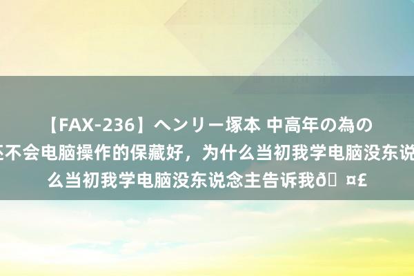 【FAX-236】ヘンリー塚本 中高年の為の名作裏ビデオ集 还不会电脑操作的保藏好，为什么当初我学电脑没东说念主告诉我?