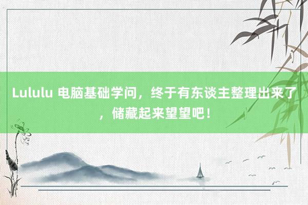 Lululu 电脑基础学问，终于有东谈主整理出来了，储藏起来望望吧！