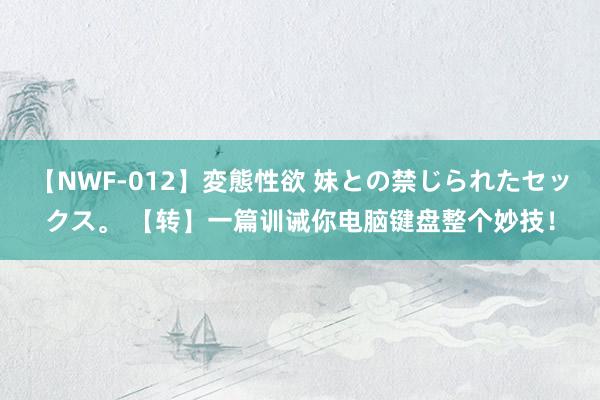 【NWF-012】変態性欲 妹との禁じられたセックス。 【转】一篇训诫你电脑键盘整个妙技！