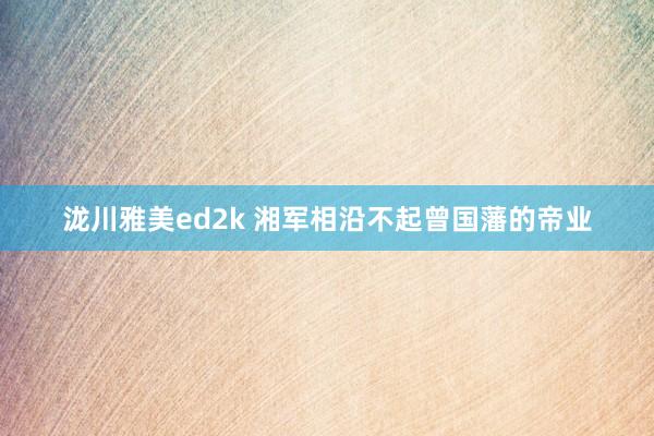 泷川雅美ed2k 湘军相沿不起曾国藩的帝业