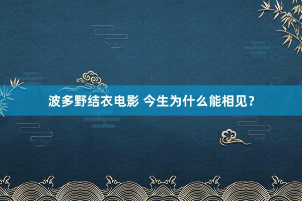 波多野结衣电影 今生为什么能相见？