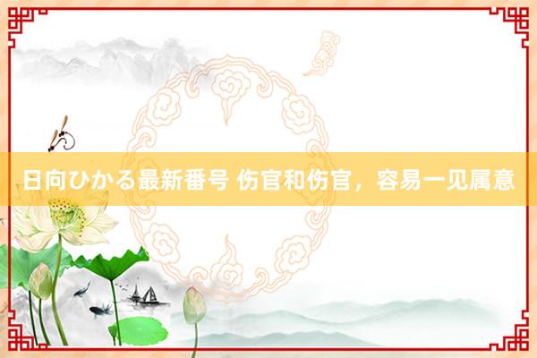 日向ひかる最新番号 伤官和伤官，容易一见属意