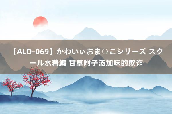 【ALD-069】かわいぃおま○こシリーズ スクール水着編 甘草附子汤加味的欺诈