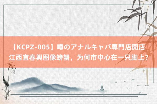 【KCPZ-005】噂のアナルキャバ専門店開店 江西宜春舆图像螃蟹，为何市中心在一只脚上？