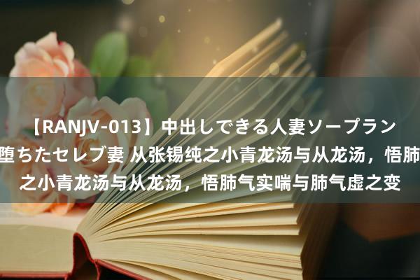 【RANJV-013】中出しできる人妻ソープランドDX 8時間 16人の堕ちたセレブ妻 从张锡纯之小青龙汤与从龙汤，悟肺气实喘与肺气虚之变