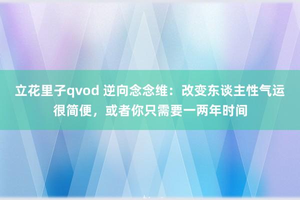 立花里子qvod 逆向念念维：改变东谈主性气运很简便，或者你只需要一两年时间