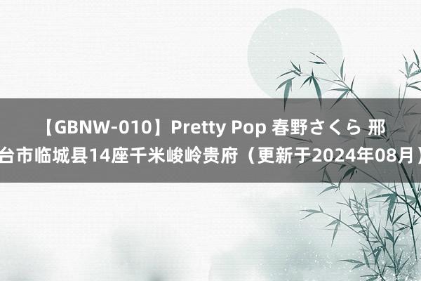 【GBNW-010】Pretty Pop 春野さくら 邢台市临城县14座千米峻岭贵府（更新于2024年08月）