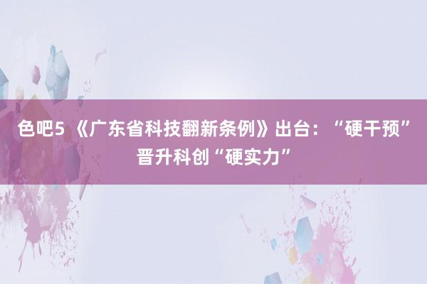 色吧5 《广东省科技翻新条例》出台：“硬干预”晋升科创“硬实力”