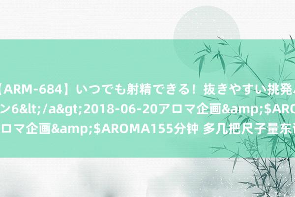 【ARM-684】いつでも射精できる！抜きやすい挑発パンチラコレクション6</a>2018-06-20アロマ企画&$AROMA155分钟 多几把尺子量东谈主才