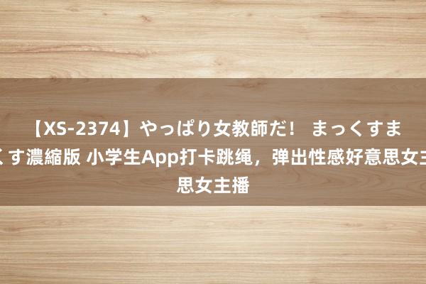 【XS-2374】やっぱり女教師だ！ まっくすまっくす濃縮版 小学生App打卡跳绳，弹出性感好意思女主播