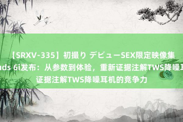 【SRXV-335】初撮り デビューSEX限定映像集 华为FreeBuds 6i发布：从参数到体验，重新证据注解TWS降噪耳机的竞争力