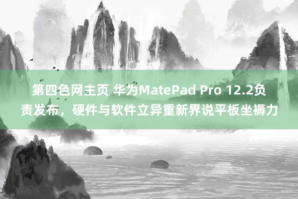 第四色网主页 华为MatePad Pro 12.2负责发布，硬件与软件立异重新界说平板坐褥力