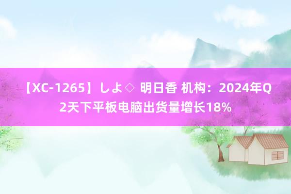 【XC-1265】しよ◇ 明日香 机构：2024年Q2天下平板电脑出货量增长18%