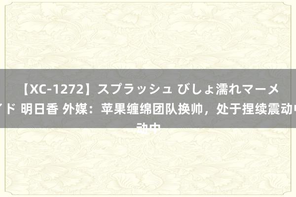 【XC-1272】スプラッシュ びしょ濡れマーメイド 明日香 外媒：苹果缠绵团队换帅，处于捏续震动中