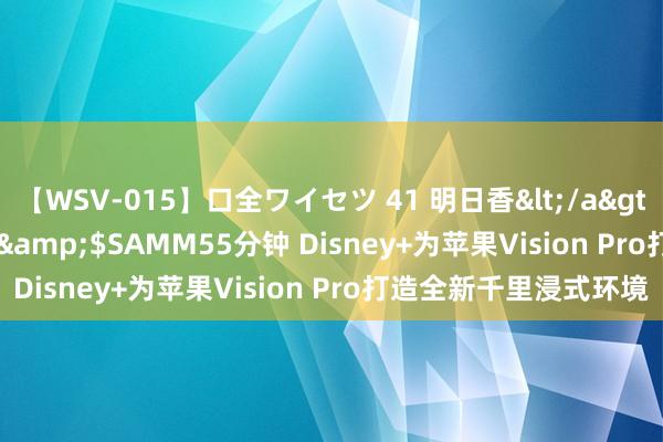 【WSV-015】口全ワイセツ 41 明日香</a>2003-07-18h.m.p&$SAMM55分钟 Disney+为苹果Vision Pro打造全新千里浸式环境