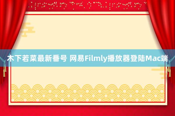 木下若菜最新番号 网易Filmly播放器登陆Mac端