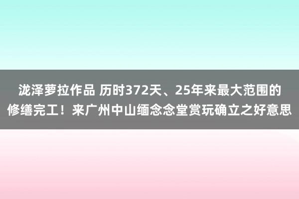 泷泽萝拉作品 历时372天、25年来最大范围的修缮完工！来广州中山缅念念堂赏玩确立之好意思