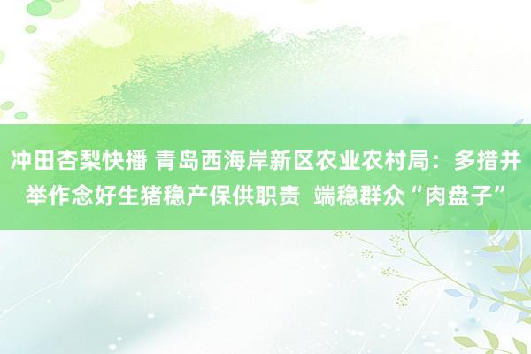 冲田杏梨快播 青岛西海岸新区农业农村局：多措并举作念好生猪稳产保供职责  端稳群众“肉盘子”