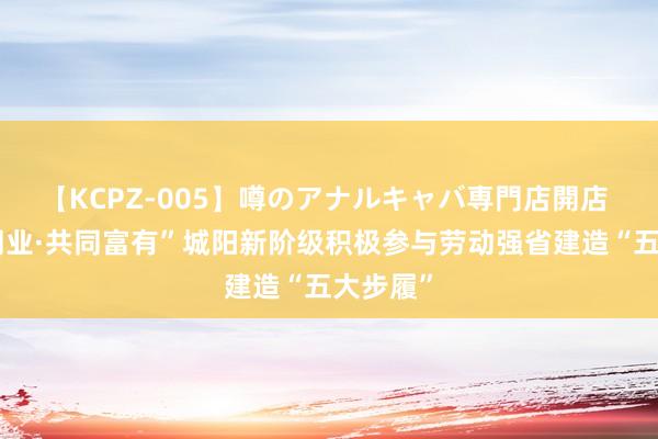 【KCPZ-005】噂のアナルキャバ専門店開店 “城新同业·共同富有”城阳新阶级积极参与劳动强省建造“五大步履”