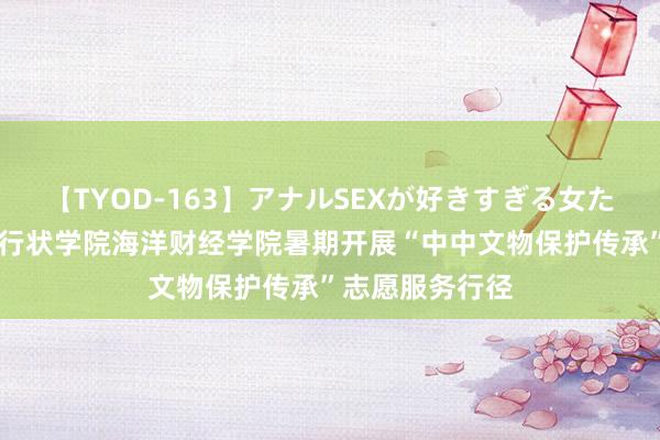 【TYOD-163】アナルSEXが好きすぎる女たち。 青岛工程行状学院海洋财经学院暑期开展“中中文物保护传承”志愿服务行径