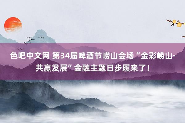 色吧中文网 第34届啤酒节崂山会场“金彩崂山·共赢发展”金融主题日步履来了！