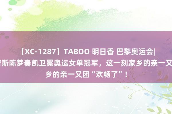 【XC-1287】TABOO 明日香 巴黎奥运会| 恭喜！青岛密斯陈梦奏凯卫冕奥运女单冠军，这一刻家乡的亲一又团“欢畅了”！