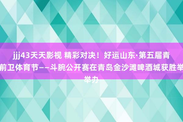 jjj43天天影视 精彩对决！好运山东·第五届青岛前卫体育节——斗腕公开赛在青岛金沙滩啤酒城获胜举办