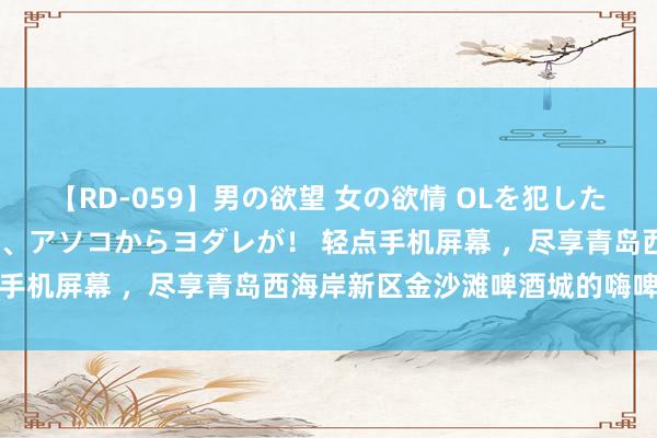 【RD-059】男の欲望 女の欲情 OLを犯したい すました顔して…ほら、アソコからヨダレが！ 轻点手机屏幕 ，尽享青岛西海岸新区金沙滩啤酒城的嗨啤时光