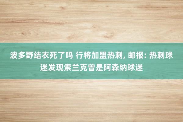 波多野结衣死了吗 行将加盟热刺, 邮报: 热刺球迷发现索兰克曾是阿森纳球迷