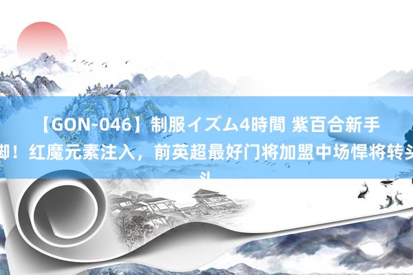 【GON-046】制服イズム4時間 紫百合新手脚！红魔元素注入，前英超最好门将加盟中场悍将转头