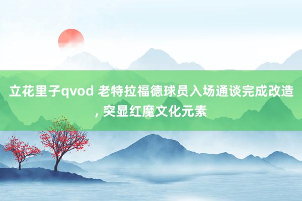 立花里子qvod 老特拉福德球员入场通谈完成改造, 突显红魔文化元素