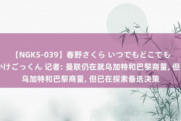 【NGKS-039】春野さくら いつでもどこでも24時間、初ぶっかけごっくん 记者: 曼联仍在就乌加特和巴黎商量, 但已在探索备选决策