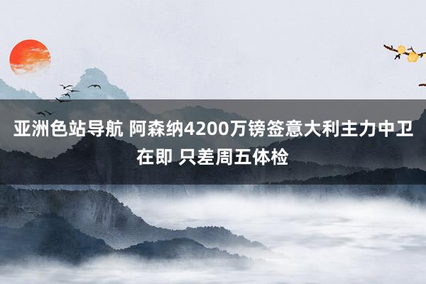 亚洲色站导航 阿森纳4200万镑签意大利主力中卫在即 只差周五体检