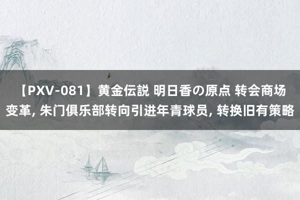 【PXV-081】黄金伝説 明日香の原点 转会商场变革, 朱门俱乐部转向引进年青球员, 转换旧有策略