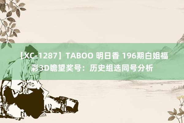 【XC-1287】TABOO 明日香 196期白姐福彩3D瞻望奖号：历史组选同号分析