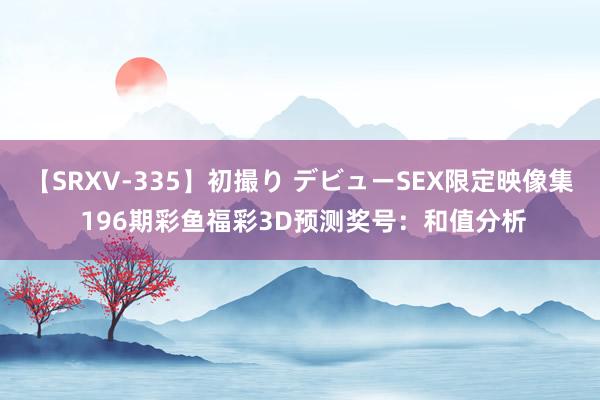 【SRXV-335】初撮り デビューSEX限定映像集 196期彩鱼福彩3D预测奖号：和值分析