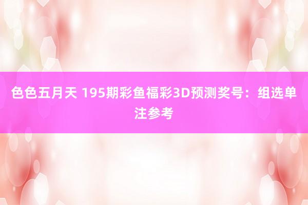 色色五月天 195期彩鱼福彩3D预测奖号：组选单注参考