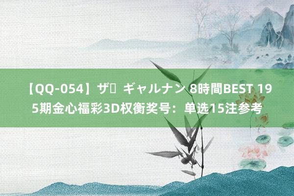 【QQ-054】ザ・ギャルナン 8時間BEST 195期金心福彩3D权衡奖号：单选15注参考