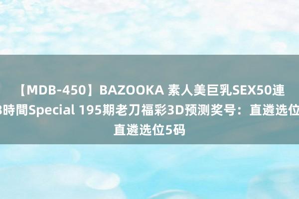 【MDB-450】BAZOOKA 素人美巨乳SEX50連発 8時間Special 195期老刀福彩3D预测奖号：直遴选位5码