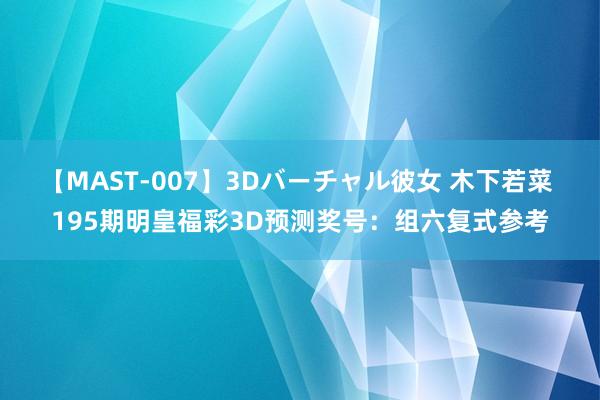 【MAST-007】3Dバーチャル彼女 木下若菜 195期明皇福彩3D预测奖号：组六复式参考