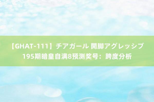 【GHAT-111】チアガール 開脚アグレッシブ 195期暗皇自满8预测奖号：跨度分析