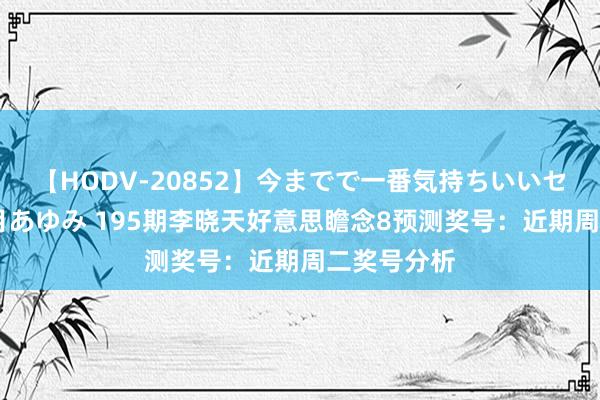 【HODV-20852】今までで一番気持ちいいセックス 望月あゆみ 195期李晓天好意思瞻念8预测奖号：近期周二奖号分析