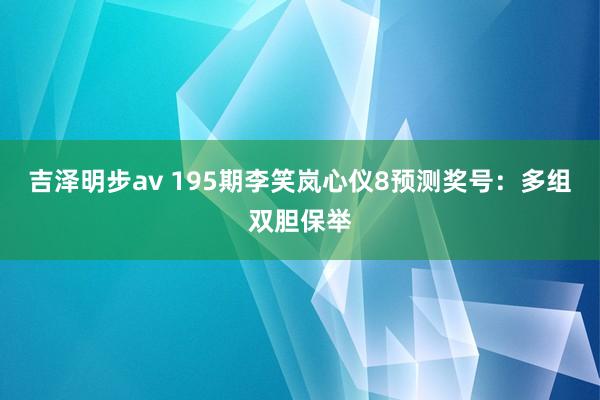 吉泽明步av 195期李笑岚心仪8预测奖号：多组双胆保举