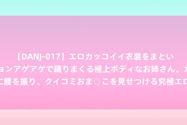 【DANJ-017】エロカッコイイ衣装をまとい、エグイポーズでテンションアゲアゲで踊りまくる極上ボディなお姉さん。ガンガンに腰を振り、クイコミおま○こを見せつける究極エロダンス！ 2 成年女性诞辰礼物指南