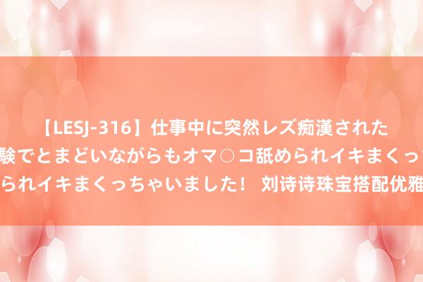 【LESJ-316】仕事中に突然レズ痴漢された私（ノンケ）初めての経験でとまどいながらもオマ○コ舐められイキまくっちゃいました！ 刘诗诗珠宝搭配优雅镜头深情