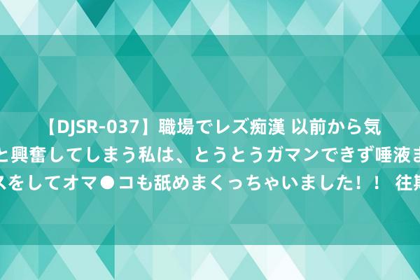 【DJSR-037】職場でレズ痴漢 以前から気になるあの娘を見つけると興奮してしまう私は、とうとうガマンできず唾液まみれでディープキスをしてオマ●コも舐めまくっちゃいました！！ 往期转头：高梓淇现身韩国，帅气穿搭去往蔡琳家