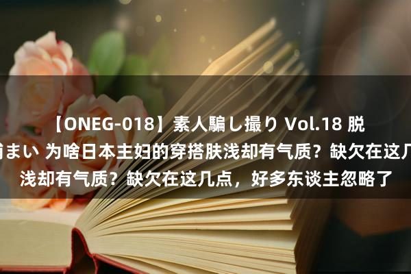 【ONEG-018】素人騙し撮り Vol.18 脱がし屋 美人限定。 三浦まい 为啥日本主妇的穿搭肤浅却有气质？缺欠在这几点，好多东谈主忽略了