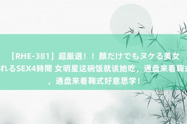 【RHE-381】超厳選！！顔だけでもヌケる美女の巨乳が揺れるSEX4時間 女明星这碗饭就该她吃，通盘来看鞠式好意思学！