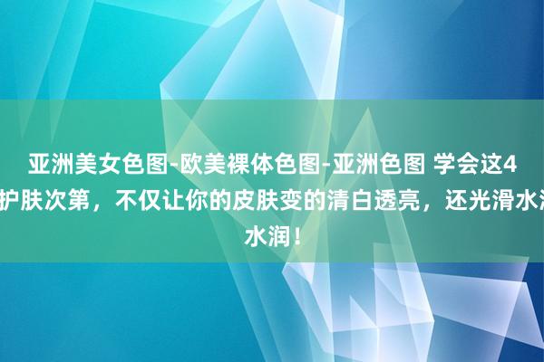 亚洲美女色图-欧美裸体色图-亚洲色图 学会这4个护肤次第，不仅让你的皮肤变的清白透亮，还光滑水润！